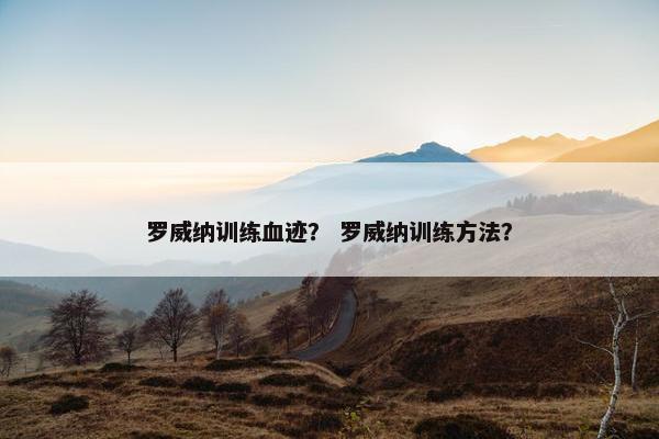 罗威纳训练血迹？ 罗威纳训练方法？