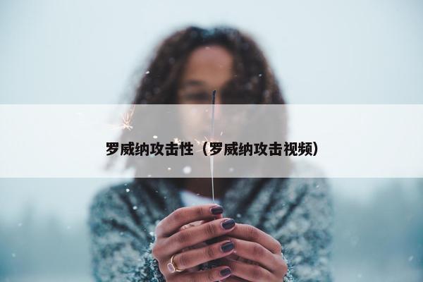 罗威纳攻击性（罗威纳攻击视频）
