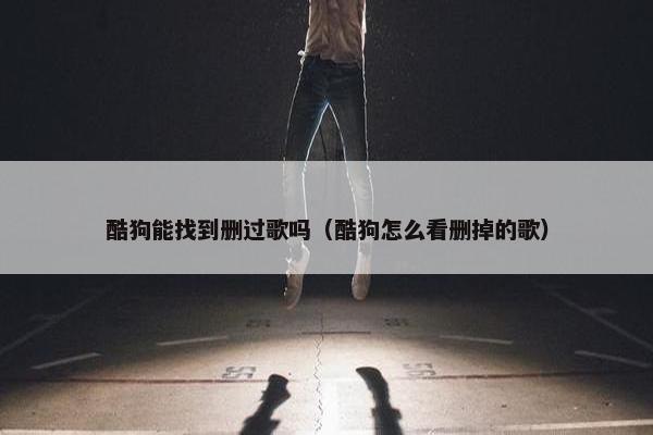酷狗能找到删过歌吗（酷狗怎么看删掉的歌）