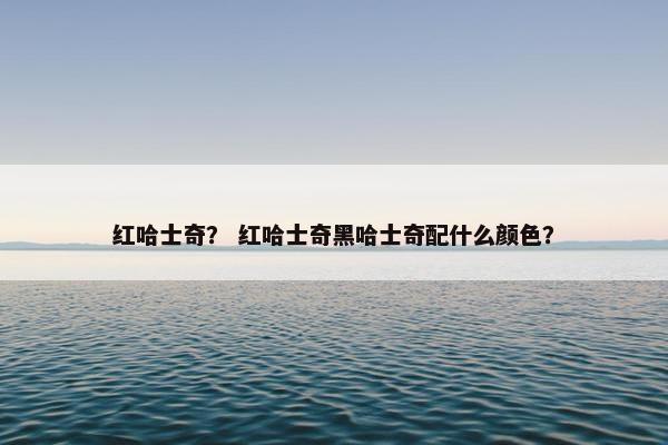 红哈士奇？ 红哈士奇黑哈士奇配什么颜色？