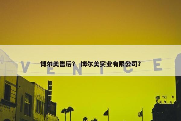 博尔美售后？ 博尔美实业有限公司？