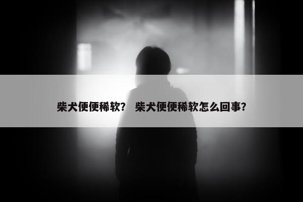 柴犬便便稀软？ 柴犬便便稀软怎么回事？