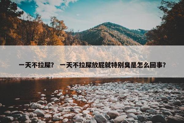 一天不拉屎？ 一天不拉屎放屁就特别臭是怎么回事？