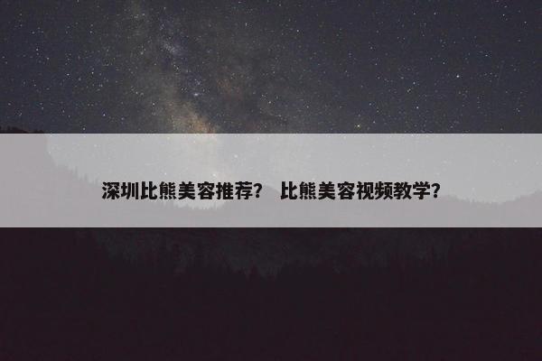深圳比熊美容推荐？ 比熊美容视频教学？