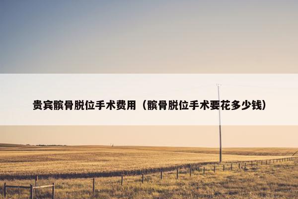 贵宾髌骨脱位手术费用（髌骨脱位手术要花多少钱）