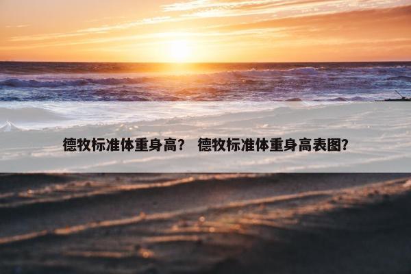 德牧标准体重身高？ 德牧标准体重身高表图？