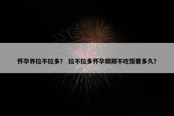 怀孕养拉不拉多? 拉不拉多怀孕期期不吃饭要多久?