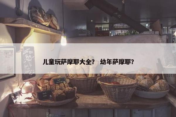 儿童玩萨摩耶大全？ 幼年萨摩耶？