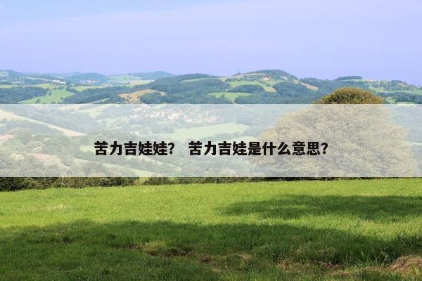 苦力吉娃娃？ 苦力吉娃是什么意思？