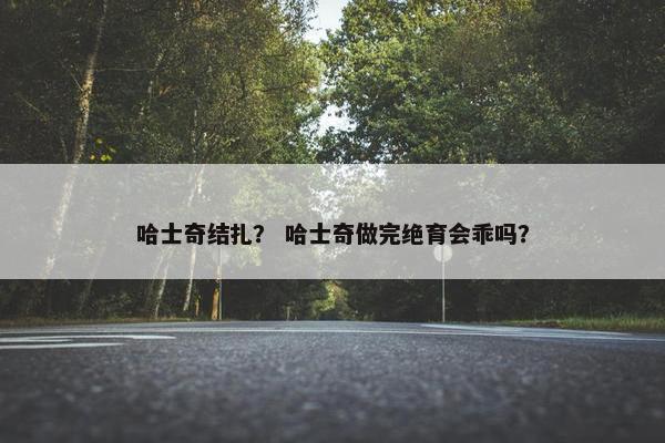 哈士奇结扎？ 哈士奇做完绝育会乖吗？
