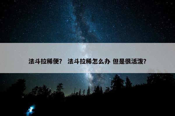 法斗拉稀便？ 法斗拉稀怎么办 但是很活泼？