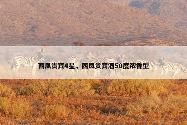 西凤贵宾4星,西凤贵宾酒50度浓香型