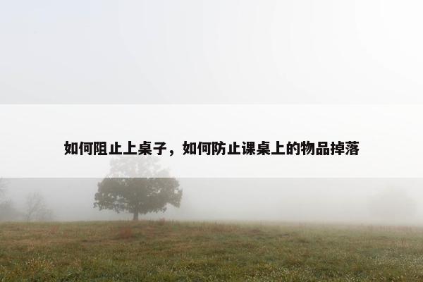 如何阻止上桌子，如何防止课桌上的物品掉落