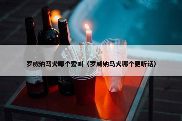罗威纳马犬哪个爱叫（罗威纳马犬哪个更听话）