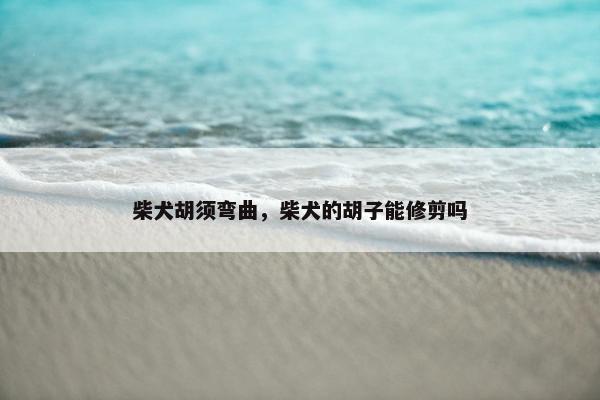 柴犬胡须弯曲，柴犬的胡子能修剪吗