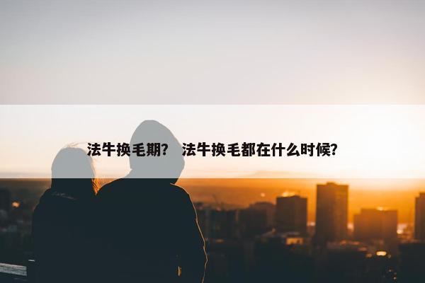 法牛换毛期？ 法牛换毛都在什么时候？