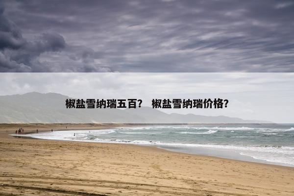 椒盐雪纳瑞五百？ 椒盐雪纳瑞价格？