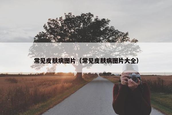 常见皮肤病图片(常见皮肤病图片大全)