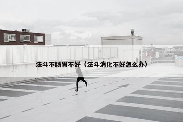法斗不肠胃不好（法斗消化不好怎么办）