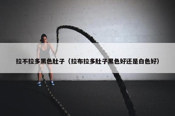 拉不拉多黑色肚子（拉布拉多肚子黑色好还是白色好）