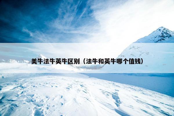 美牛法牛英牛区别（法牛和英牛哪个值钱）