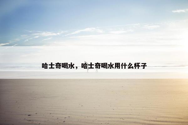 哈士奇喝水，哈士奇喝水用什么杯子