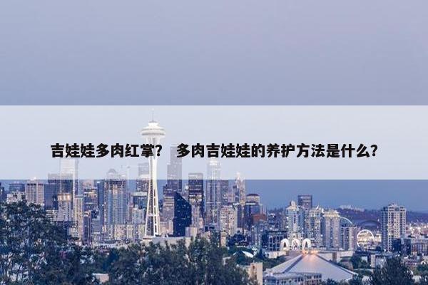 吉娃娃多肉红掌? 多肉吉娃娃的养护方法是什么?