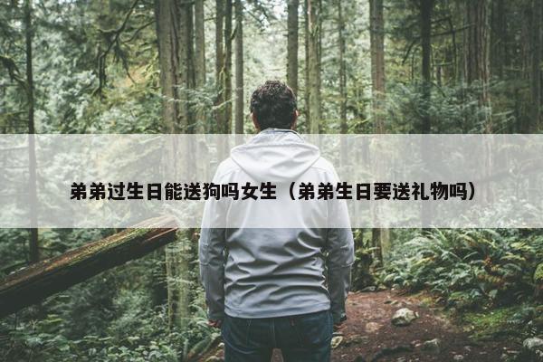 弟弟过生日能送狗吗女生（弟弟生日要送礼物吗）
