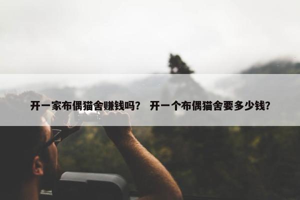 开一家布偶猫舍赚钱吗？ 开一个布偶猫舍要多少钱？