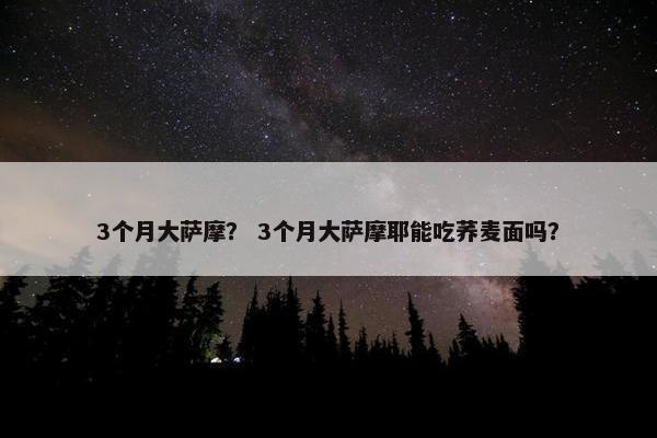 3个月大萨摩？ 3个月大萨摩耶能吃荞麦面吗？