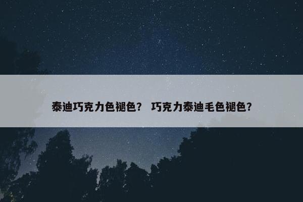 泰迪巧克力色褪色？ 巧克力泰迪毛色褪色？