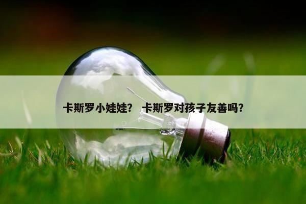 卡斯罗小娃娃? 卡斯罗对孩子友善吗?