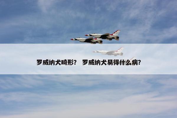 罗威纳犬畸形？ 罗威纳犬易得什么病？