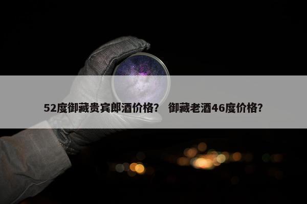 52度御藏贵宾郎酒价格？ 御藏老酒46度价格？