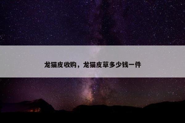 龙猫皮收购，龙猫皮草多少钱一件