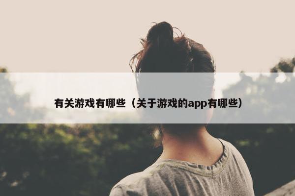 有关游戏有哪些（关于游戏的app有哪些）