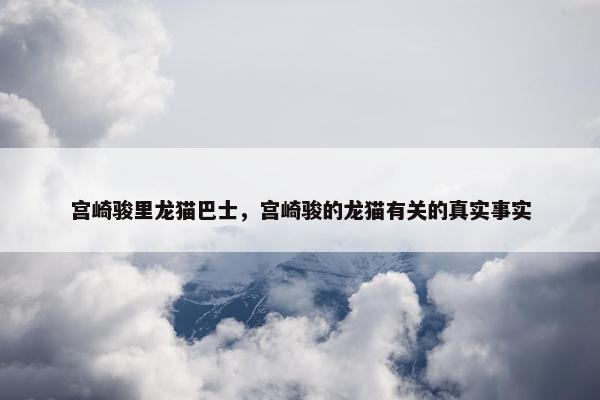 宫崎骏里龙猫巴士，宫崎骏的龙猫有关的真实事实