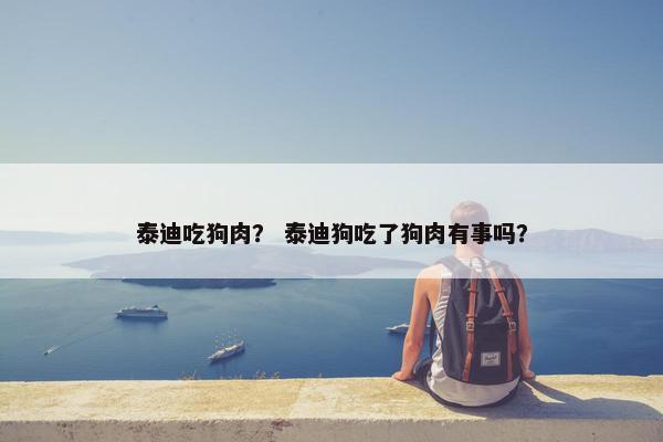 泰迪吃狗肉？ 泰迪狗吃了狗肉有事吗？