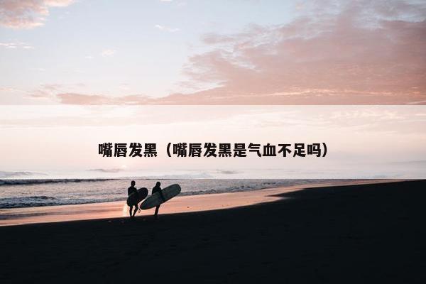 嘴唇发黑（嘴唇发黑是气血不足吗）