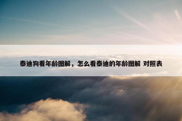 泰迪狗看年龄图解，怎么看泰迪的年龄图解 对照表