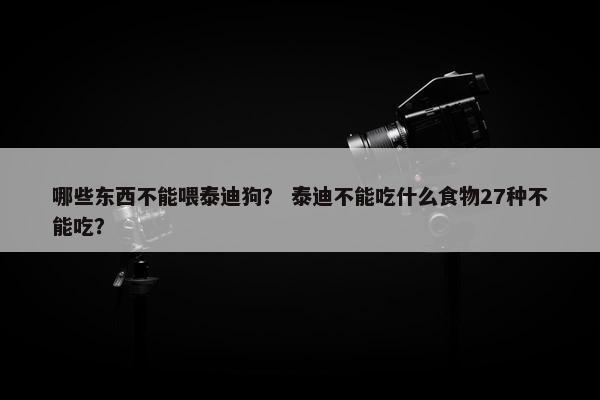 哪些东西不能喂泰迪狗? 泰迪不能吃什么食物27种不能吃?