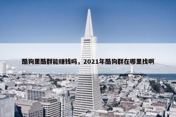 酷狗里酷群能赚钱吗，2021年酷狗群在哪里找啊
