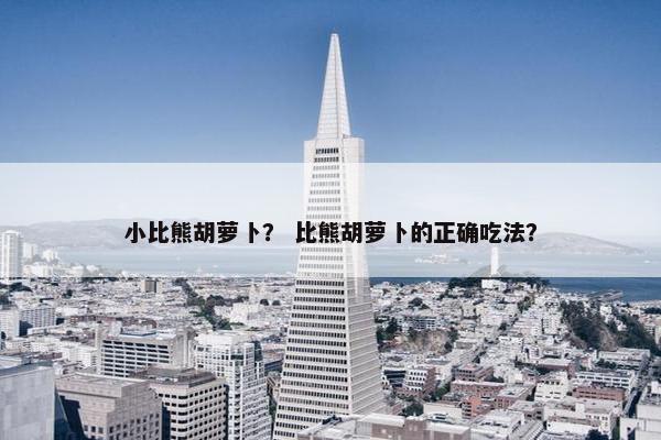 小比熊胡萝卜？ 比熊胡萝卜的正确吃法？