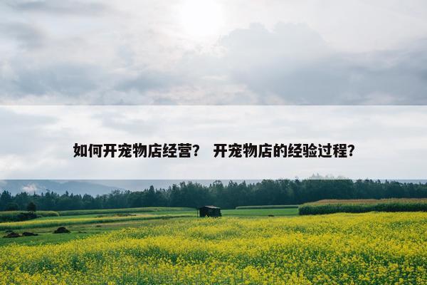 如何开宠物店经营？ 开宠物店的经验过程？