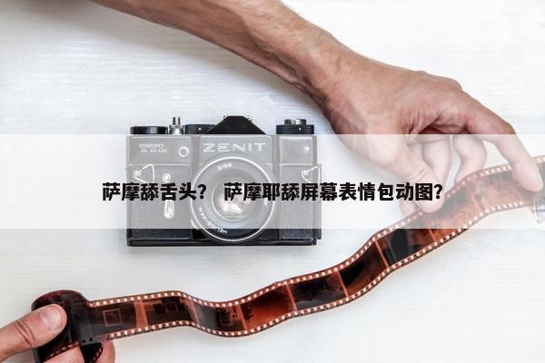 萨摩舔舌头？ 萨摩耶舔屏幕表情包动图？