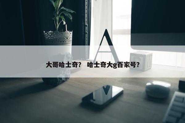 大哥哈士奇? 哈士奇大g百家号?