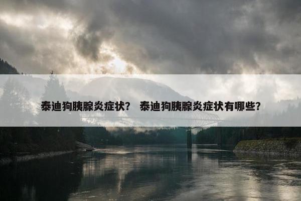 泰迪狗胰腺炎症状？ 泰迪狗胰腺炎症状有哪些？