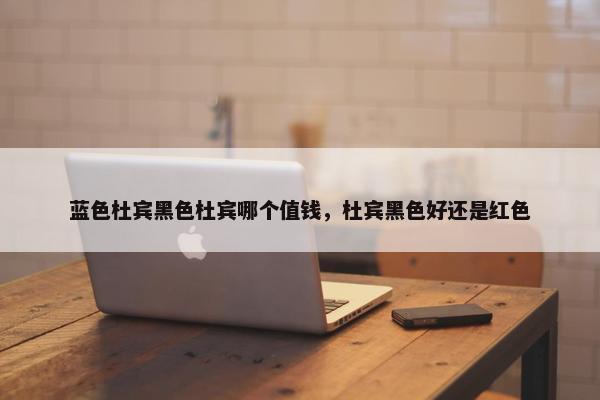 蓝色杜宾黑色杜宾哪个值钱，杜宾黑色好还是红色