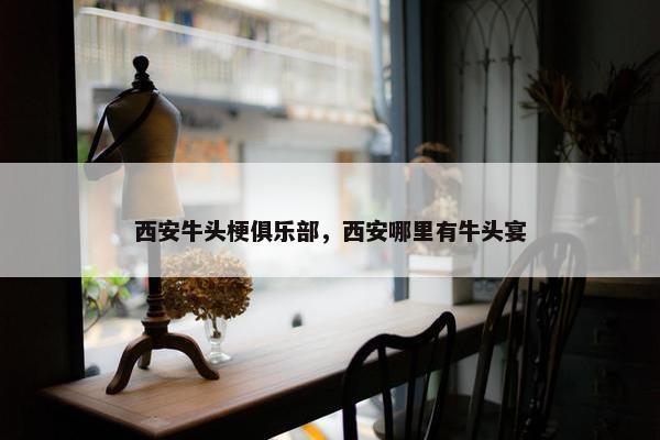 西安牛头梗俱乐部，西安哪里有牛头宴