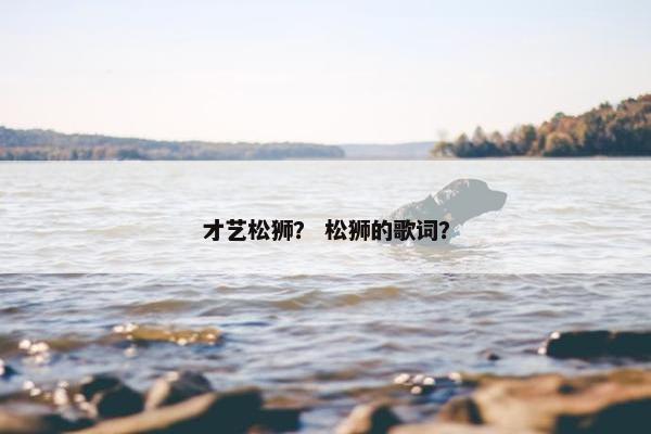 才艺松狮？ 松狮的歌词？